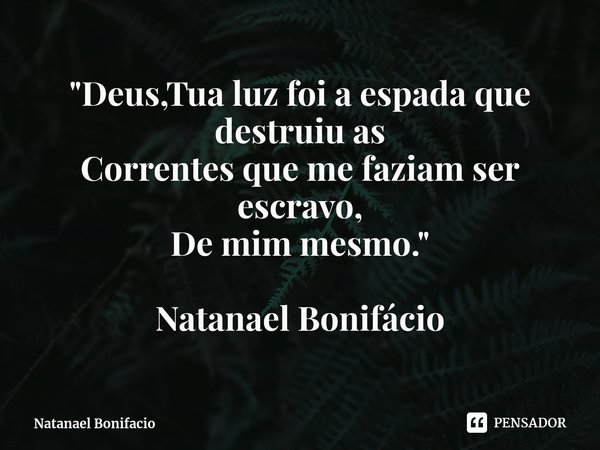 ⁠"Deus,Tua luz foi a espada que destruiu as
Correntes que me faziam ser
escravo,
De mim mesmo." Natanael Bonifácio... Frase de Natanael Bonifacio.