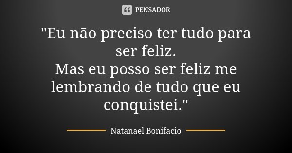 "Eu não preciso ter tudo para ser feliz. Mas eu posso ser feliz me lembrando de tudo que eu conquistei."... Frase de Natanael Bonifacio.