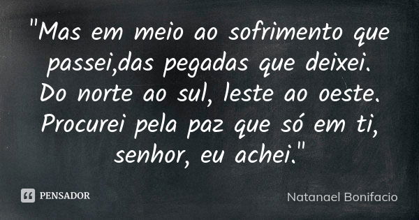 "Mas em meio ao sofrimento que passei,das pegadas que deixei. Do norte ao sul, leste ao oeste. Procurei pela paz que só em ti, senhor, eu achei."... Frase de Natanael Bonifácio.