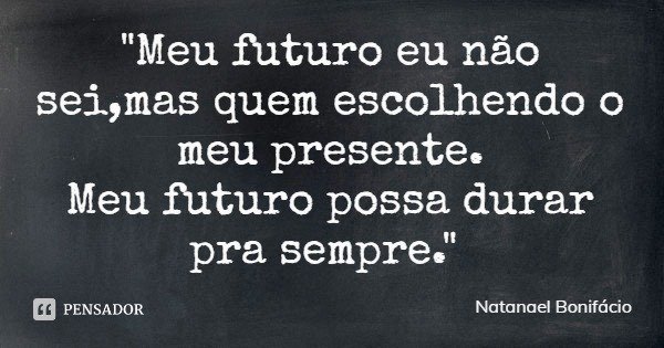 "Meu futuro eu não sei,mas quem escolhendo o meu presente.
Meu futuro possa durar pra sempre."... Frase de Natanael Bonifácio.