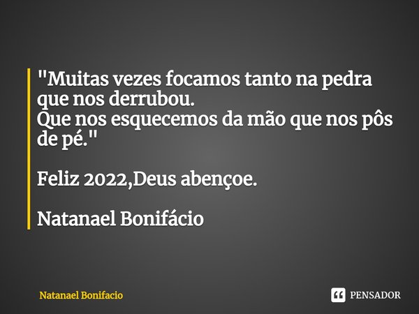 ⁠"Muitas vezes focamos tanto na pedra que nos derrubou.
Que nos esquecemos da mão que nos pôs de pé." Feliz 2022,Deus abençoe. Natanael Bonifácio... Frase de Natanael Bonifacio.