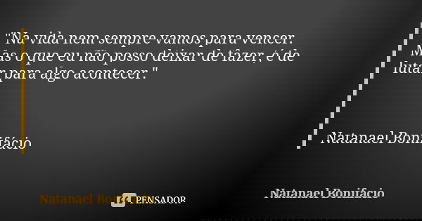 "Na vida nem sempre vamos para vencer. Mas o que eu não posso deixar de fazer, é de lutar para algo acontecer." Natanael Bonifácio... Frase de Natanael Bonifácio.