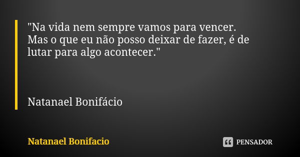 "Na vida nem sempre vamos para vencer. Mas o que eu não posso deixar de fazer, é de lutar para algo acontecer." Natanael Bonifácio... Frase de Natanael Bonifácio.