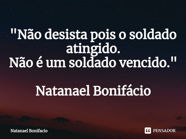 ⁠"Não desista pois o soldado atingido.
Não é um soldado vencido." Natanael Bonifácio... Frase de Natanael Bonifacio.