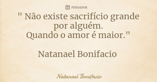 " Não existe sacrifício grande por alguém.
Quando o amor é maior." Natanael Bonifacio... Frase de Natanael Bonifacio.