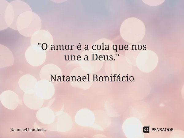 "O amor é a cola que nos une a Deus. " Natanael Bonifácio... Frase de Natanael Bonifacio.