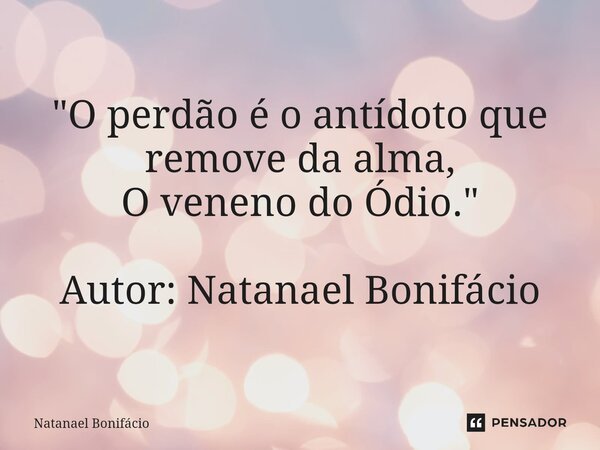 ⁠"O perdão é o antídoto que remove da alma, O veneno do Ódio." Autor: Natanael Bonifácio... Frase de Natanael Bonifacio.