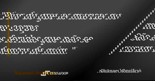 "Pior do que as marcas no meu corpo. São as feridas que não se curam dentro de mim."... Frase de Natanael Bonifácio.