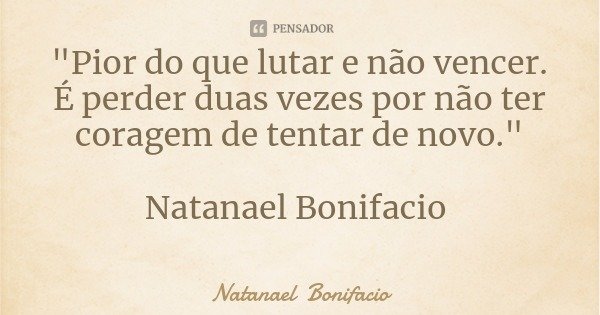 "Pior do que lutar e não vencer.
É perder duas vezes por não ter coragem de tentar de novo." Natanael Bonifacio... Frase de Natanael Bonifacio.