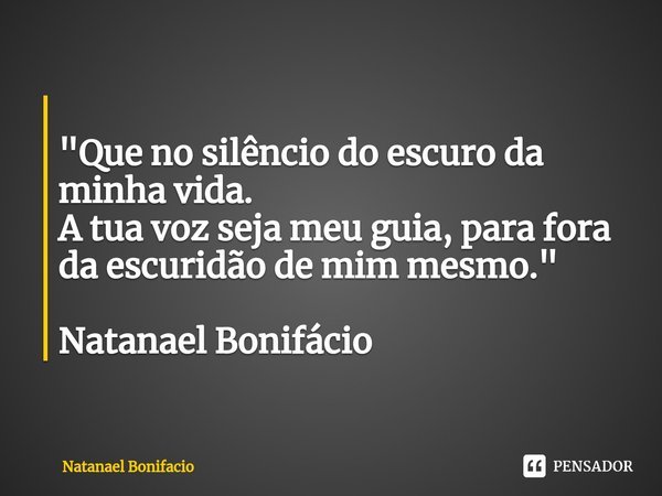 ⁠
"Que no silêncio do escuro da minha vida.
A tua voz seja meu guia, para fora da escuridão de mim mesmo." Natanael Bonifácio... Frase de Natanael Bonifacio.