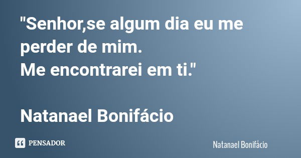 "Senhor,se algum dia eu me perder de mim. Me encontrarei em ti." Natanael Bonifácio... Frase de Natanael Bonifácio.