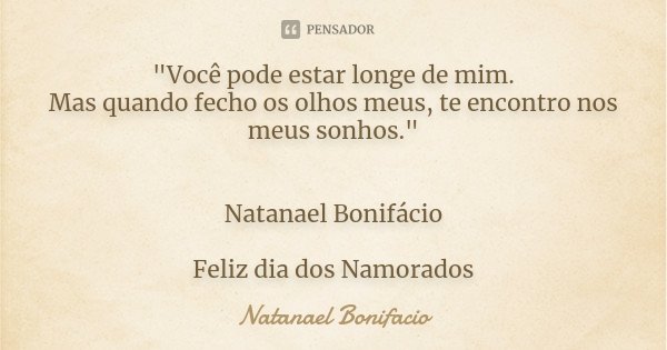 "Você pode estar longe de mim. Mas quando fecho os olhos meus, te encontro nos meus sonhos." Natanael Bonifácio Feliz dia dos Namorados... Frase de Natanael Bonifacio.