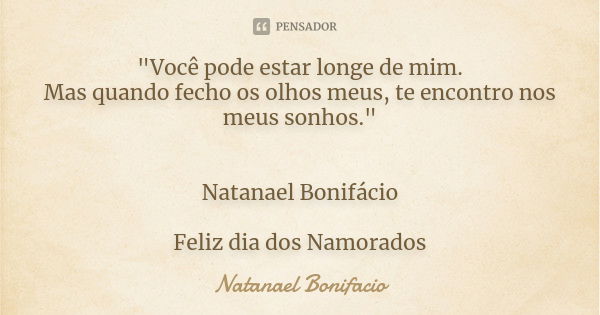 "Você pode estar longe de mim. Mas quando fecho os olhos meus, te encontro nos meus sonhos." Natanael Bonifácio Feliz dia dos Namorados... Frase de Natanael Bonifacio.