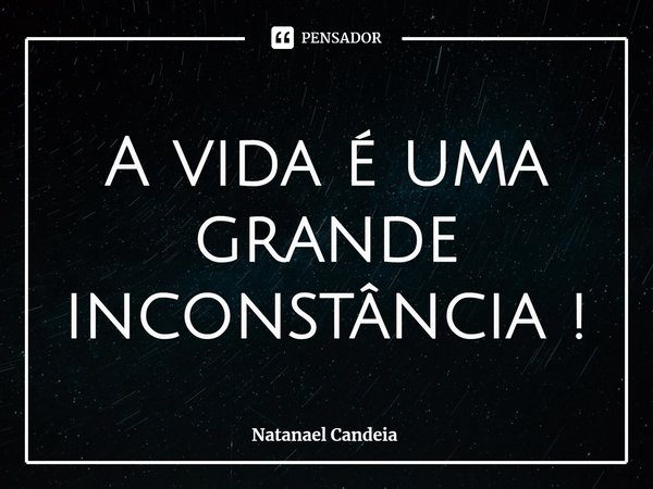 ⁠A vida é uma grande inconstância !... Frase de Natanael Candeia.