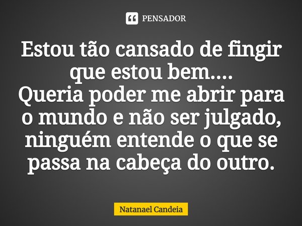 ⁠Estou tão cansado de fingir que estou bem....
Queria poder me abrir para o mundo e não ser julgado, ninguém entende o que se passa na cabeça do outro.... Frase de Natanael Candeia.