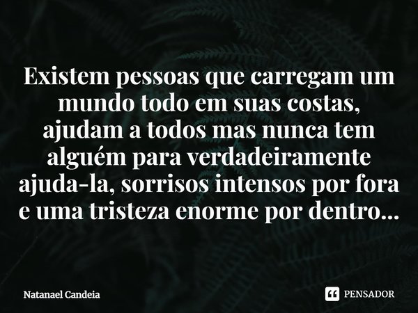 ⁠Existem pessoas que carregam um mundo todo em suas costas, ajudam a todos mas nunca tem alguém para verdadeiramente ajuda-la, sorrisos intensos por fora e uma ... Frase de Natanael Candeia.