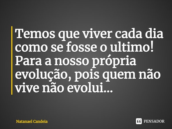 ⁠Temos que viver cada dia como se fosse o ultimo! Para a nosso própria evolução, pois quem não vive não evolui...... Frase de Natanael Candeia.