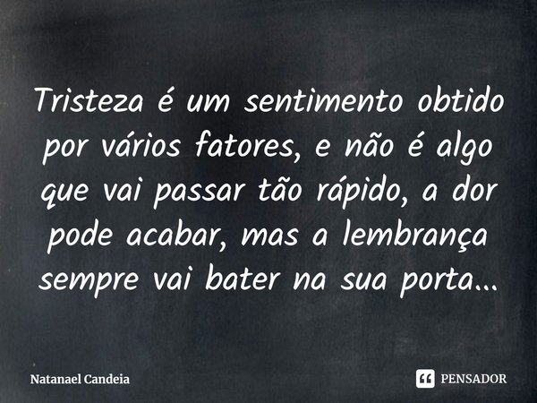 ⁠Tristeza é um sentimento obtido por vários fatores, e não é algo que vai passar tão rápido, a dor pode acabar, mas a lembrança sempre vai bater na sua porta...... Frase de Natanael Candeia.