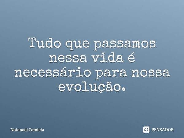 Tudo que passamos nessa vida é necessário para nossa evolução.... Frase de Natanael Candeia.