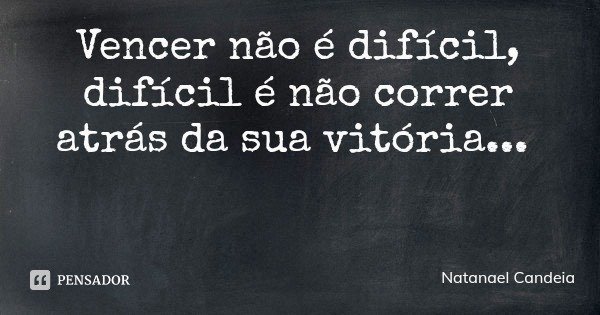Vencer não é difícil,
difícil é não correr atrás da sua vitória...... Frase de Natanael Candeia.