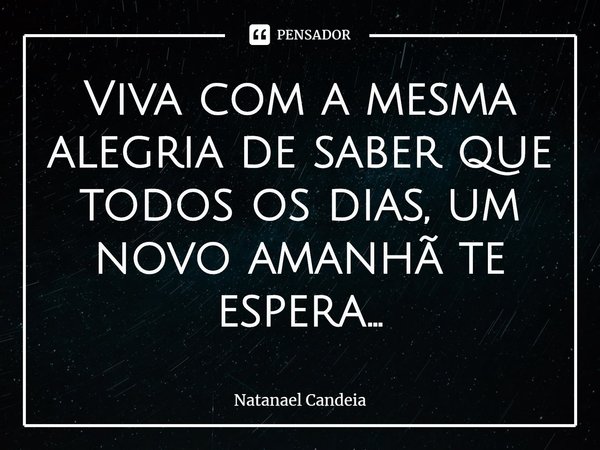 ⁠Viva com a mesma alegria de saber que todos os dias, um novo amanhã te espera...... Frase de Natanael Candeia.
