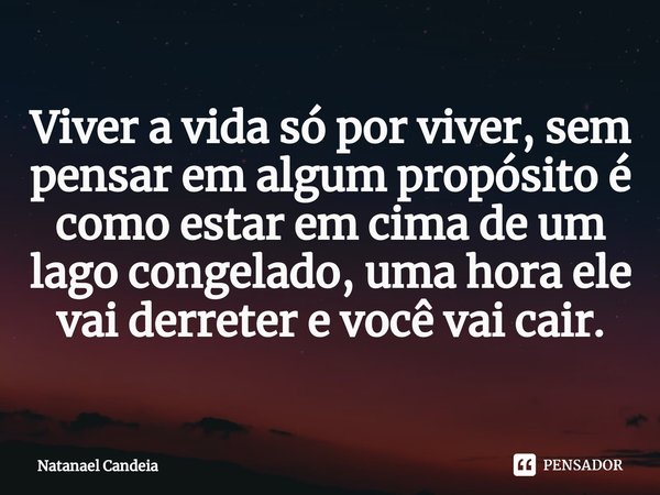 ⁠Viver a vida só por viver, sem pensar em algum propósito é como estar em cima de um lago congelado, uma hora ele vai derreter e você vai cair.... Frase de Natanael Candeia.
