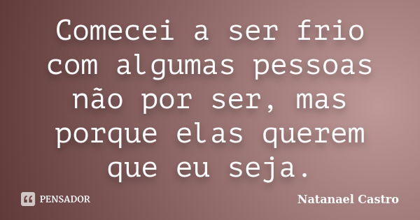 Comecei a ser frio com algumas pessoas não por ser, mas porque elas querem que eu seja.... Frase de Natanael Castro.