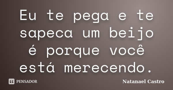 Eu te pega e te sapeca um beijo é porque você está merecendo.... Frase de Natanael Castro.