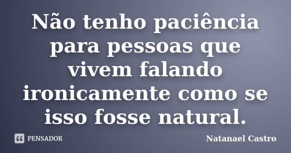 Não tenho paciência para pessoas que vivem falando ironicamente como se isso fosse natural.... Frase de Natanael Castro.