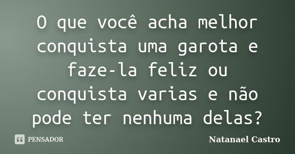 O que você acha melhor conquista uma garota e faze-la feliz ou conquista varias e não pode ter nenhuma delas?... Frase de Natanael Castro.