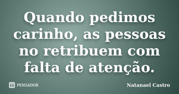 Quando pedimos carinho, as pessoas nos retribuem com falta de atenção.... Frase de Natanael Castro.