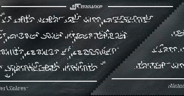 " O alto valor de um presente não prova sua importância. Com muito pouco é possível tornar um significado infinito"... Frase de Natanael Colares.