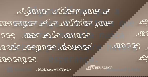 Alguns dizem que a esperança é a ultima que morre, mas ela nunca morre, pois sempre haverá esperança.... Frase de Natanael Costa.