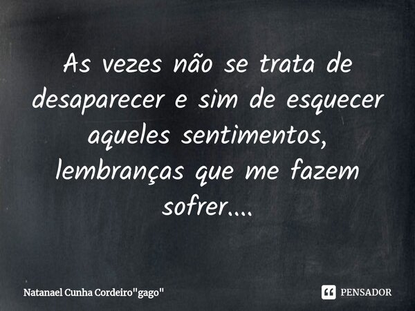 As vezes não se trata de desaparecer e sim de esquecer aqueles sentimentos, lembranças que me fazem sofrer....... Frase de Natanael Cunha Cordeiro