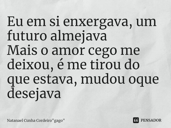 Eu em si enxergava, um futuro almejava Mais o amor cego me deixou, é me tirou do que estava, mudou oque desejava... Frase de Natanael Cunha Cordeiro