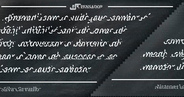 Aprendi com a vida que sonhar é fácil, difícil é sair da zona de conforto, atravessar a barreira do medo, chegar à zona de sucesso e se manter lá sem se auto sa... Frase de Natanael da Silva Carvalho.