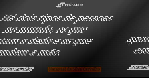 Há dois tipos de pessoas no mundo, os que apontam o dedo e os que estendem a mão.... Frase de Natanael da Silva Carvalho.