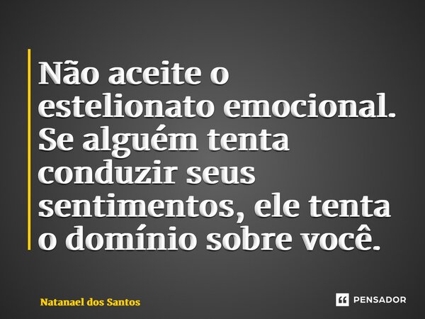 ⁠Não aceite o estelionato emocional. Se alguém tenta conduzir seus sentimentos, ele tenta o domínio sobre você.... Frase de Natanael dos Santos.