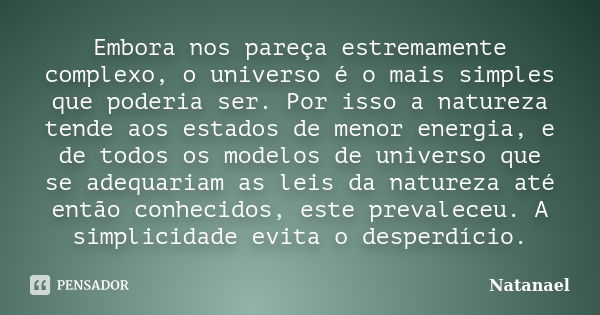 Embora nos pareça estremamente complexo, o universo é o mais simples que poderia ser. Por isso a natureza tende aos estados de menor energia, e de todos os mode... Frase de Natanael.