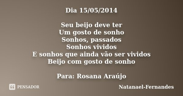 Dia 15/05/2014 Seu beijo deve ter Um gosto de sonho Sonhos, passados Sonhos vividos E sonhos que ainda vão ser vividos Beijo com gosto de sonho Para: Rosana Ara... Frase de Natanael-Fernandes.