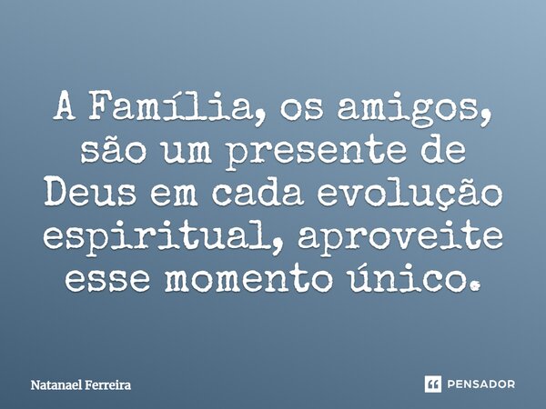 ⁠A Família, os amigos, são um presente de Deus em cada evolução espiritual, aproveite esse momento único.... Frase de Natanael Ferreira.