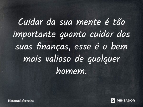 ⁠Cuidar da sua mente é tão importante quanto cuidar das suas finanças, esse é o bem mais valioso de qualquer homem.... Frase de Natanael Ferreira.