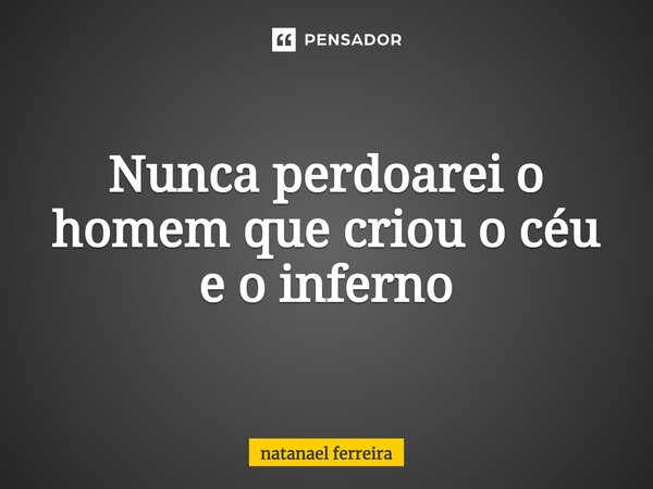 ⁠Nunca perdoarei o homem que criou o céu e o inferno... Frase de Natanael Ferreira.