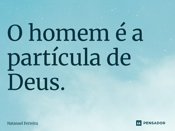 O homem é a partícula de Deus.⁠... Frase de Natanael Ferreira.