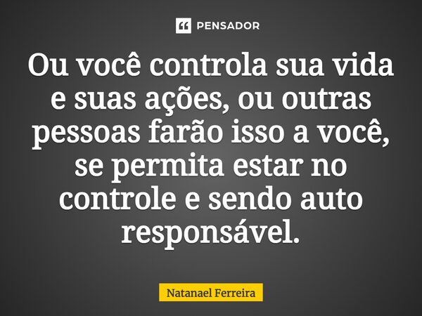 ⁠Ou você controla sua vida e suas ações, ou outras pessoas farão isso a você, se permita estar no controle e sendo auto responsável.... Frase de Natanael Ferreira.