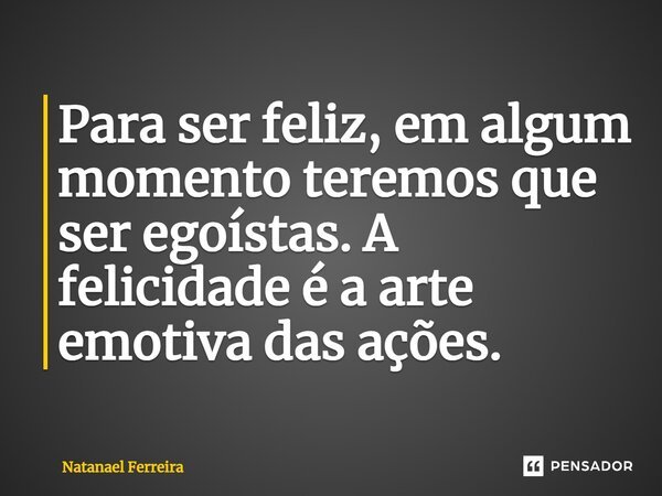 ⁠Para ser feliz, em algum momento teremos que ser egoístas. A felicidade é a arte emotiva das ações.... Frase de Natanael Ferreira.