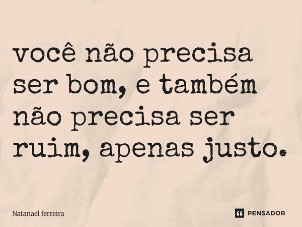 ⁠você não precisa ser bom, e também não precisa ser ruim, apenas justo.... Frase de Natanael Ferreira.