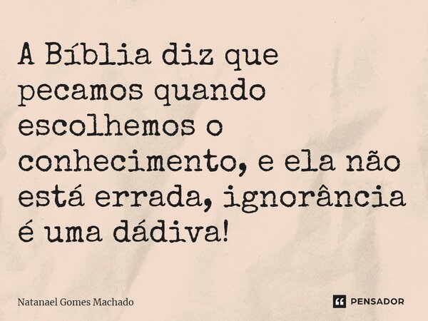 ⁠A Bíblia diz que pecamos quando escolhemos o conhecimento, e ela não está errada, ignorância é uma dádiva!... Frase de Natanael Gomes Machado.
