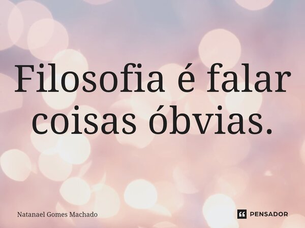 ⁠Filosofia é falar coisas óbvias.... Frase de Natanael Gomes Machado.