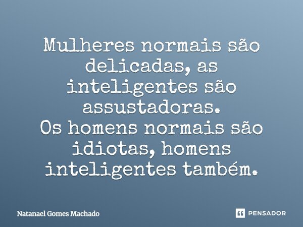 Mulheres normais são delicadas, as inteligentes são assustadoras. Os homens normais são idiotas, homens inteligentes também.⁠... Frase de Natanael Gomes Machado.